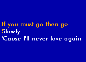 If you must go then go

Slowly

'Cause I'll never love again