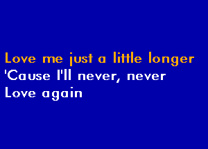 Love me just a IiHle longer

'Cause I'll never, never
Love again