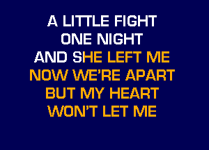 A LITTLE FIGHT
ONE NIGHT
AND SHE LEFT ME
NOW WERE APART
BUT MY HEART
WON'T LET ME