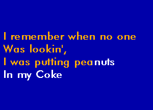 I remember when no one
Was Iookin',

I was puffing peonufs
In my Coke