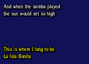 And when the sa mba played
the sun would set so high

This is where I long to be
La Isla Bonita