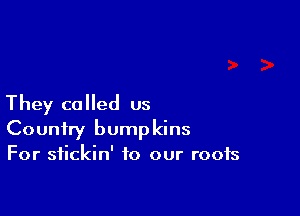 They called us

Country bumpkins
For sfickin' to our roofs
