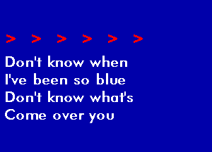 Don't know when

I've been so blue
Don't know what's
Come over you