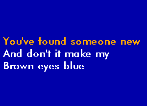 You've found someone new

And don't it make my
Brown eyes blue