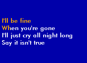 I'll be fine

When you're gone

I'll just cry a night long
Say it isn't true