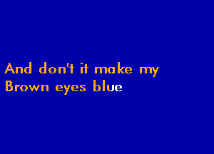 And don't it make my

Brown eyes blue