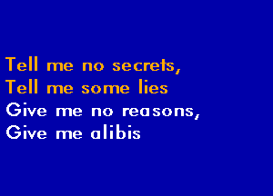 Tell me no secrets,
Tell me some lies

Give me no reasons,
Give me alibis