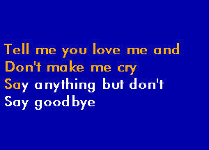 Tell me you love me and
Don't make me cry

Say anything bui don't
Say good bye