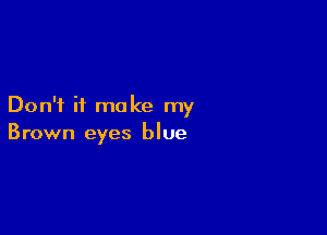 Don't it make my

Brown eyes blue