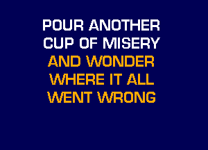 POUR ANOTHER
CUP 0F MISERY
AND WONDER

WHERE IT ALL
WENT WRONG