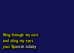 Ring through my ears
and sting my eyes
your Spanish lullaby