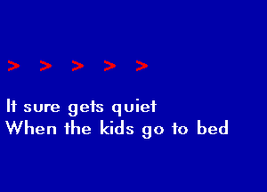 It sure gets quiet

When the kids go to bed
