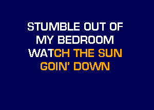 STUMBLE OUT OF
MY BEDROOM
WATCH THE SUN

GOIN' DDVVN