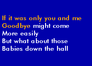 If it was only you and me
Good bye mig hf come
More easily

But what a bout 1hose
Babies down he ha