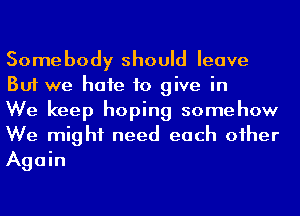 Somebody should leave
But we hafe to give in

We keep hoping somehow
We might need each oiher
Again