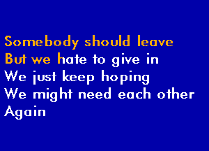 Somebody should leave
But we hafe to give in

We iusf keep hoping

We might need each oiher
Again