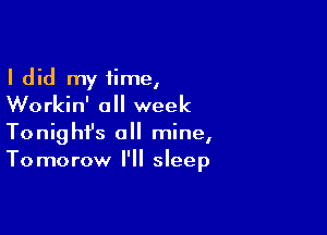 I did my time,
Workin' all week

Tonighfs a mine,
Tomorow I'll sleep