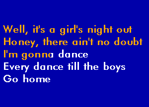 We, ifs a girl's night out
Honey, 1here ain't no doubt
I'm gonna dance

Every dance till he boys
Go home