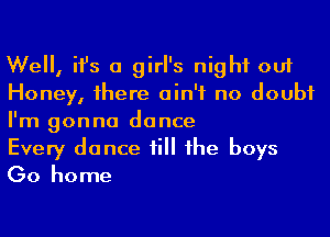 We, ifs a girl's night out
Honey, 1here ain't no doubt
I'm gonna dance

Every dance till he boys
Go home