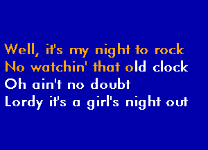 We, ifs my night to rock
No wafchin' ihaf old clock
Oh ain't no doubt

Lordy ifs a girl's night out