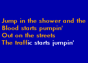 Jump in he shower and he
Blood sfarls pumpin'
Out on he streets

The iraHic sfarls iumpin'