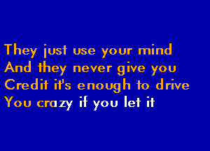 They iusf use your mind
And 1hey never give you
Credit ifs enough to drive
You crazy if you let it