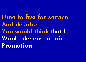 Nine 10 five for service
And devotion

You would think that I
Would deserve a fair
Promotion