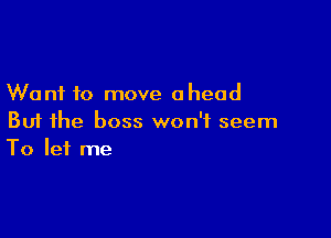 Want to move ahead

But the boss won't seem
To let me