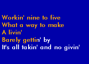 Workin' nine to five
What 0 way to make

A Iivin'
Barely geiiin' by
Ifs all fakin' and no givin'