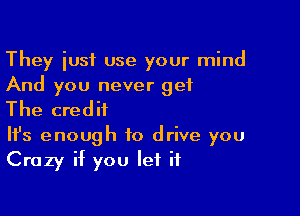 They iusf use your mind
And you never get

The credit

It's enough to drive you
Crazy if you let it