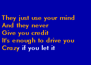 They iusf use your mind
And they never

Give you credit

It's enough to drive you
Crazy if you let it