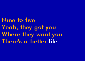 Nine 10 five
Yeah, they got you

Where they want you
There's a better life