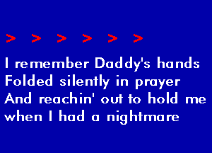 I remember Daddy's hands
Folded silently in prayer
And reachin' out to hold me

when I had a nightmare