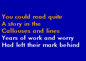 You could read quite

A story in he

Callouses and lines
Years of work and worry

Had IeH 1heir mark behind