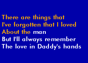 There are 1hings ihaf

I've forgoHen ihaf I loved
About 1he man

But I'll always remember

The love in Daddy's hands