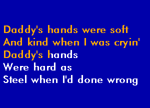 Daddy's hands were soft

And kind when I was cryin'

Daddy's hands
Were hard as

Steel when I'd done wrong