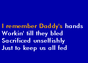 I remember Daddy's hands
Workin' 1i 1hey bled
Sacrificed unselfishly

Just to keep us 0 fed