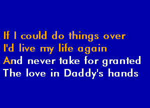 If I could do 1hings over
I'd live my life again
And never to ke for gra nfed

The love in Daddy's hands