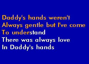 Daddy's hands weren't
Always genile but I've come
To undersfand

There was always love

In Daddy's hands