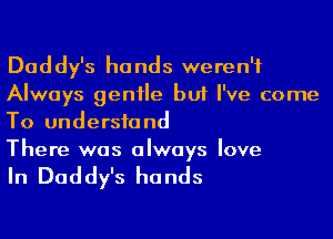 Daddy's hands weren't
Always genile but I've come
To undersfand

There was always love

In Daddy's hands