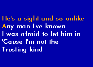 He's a sight and so unlike
Any man I've known

I was afraid to let him in
'Cause I'm not he
Trusting kind