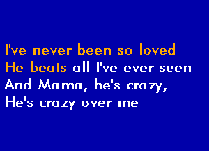 I've never been so loved
He beats all I've ever seen
And Ma ma, he's crazy,
He's crazy over me