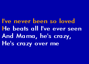 I've never been so loved
He beats all I've ever seen
And Ma ma, he's crazy,
He's crazy over me