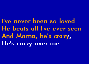 I've never been so loved
He beats all I've ever seen
And Ma ma, he's crazy,
He's crazy over me