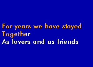 For years we have stayed

Together
As lovers and as friends