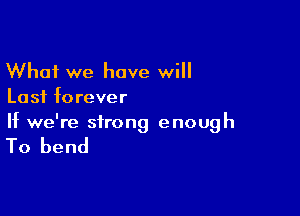 What we have will
Last forever

If we're strong enough

To bend