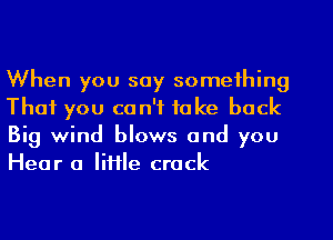 When you say something
That you co n'f fa ke back

Big wind blows and you

Hear a file crock