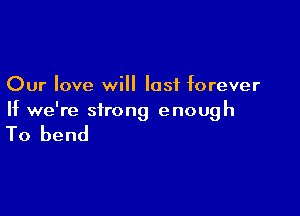 Our love will last forever

If we're strong enough

To bend