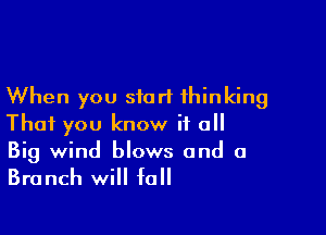 When you start thinking

That you know if all
Big wind blows and a

Branch will fall