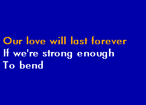 Our love will last forever

If we're strong enough

To bend